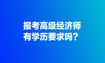 報考高級經(jīng)濟師，有學歷要求嗎？