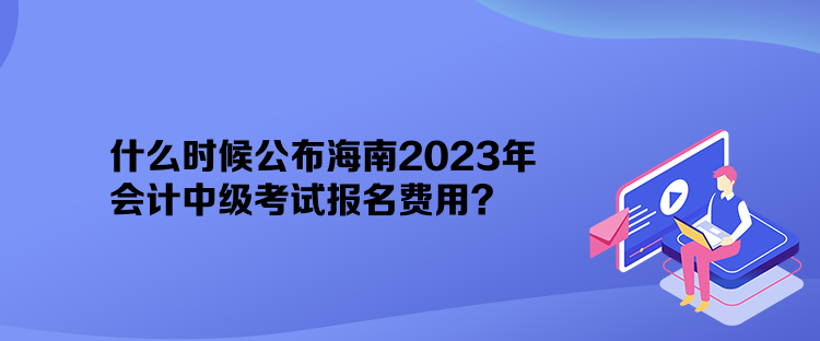 什么時候公布海南2023年會計中級考試報名費用？