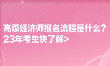 高級(jí)經(jīng)濟(jì)師報(bào)名流程是什么？23年考生快了解