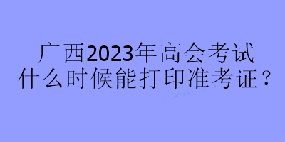 廣西2023年高會(huì)考試什么時(shí)候能打印準(zhǔn)考證？