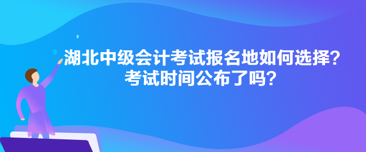 湖北中級會計考試報名地如何選擇？考試時間公布了嗎？