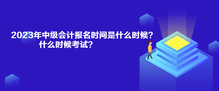 2023年中級會計報名時間是什么時候？什么時候考試？