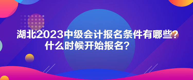 湖北2023中級會計報名條件有哪些？什么時候開始報名？