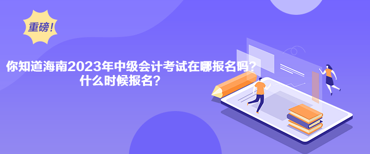 你知道海南2023年中級(jí)會(huì)計(jì)考試在哪報(bào)名嗎？什么時(shí)候報(bào)名？