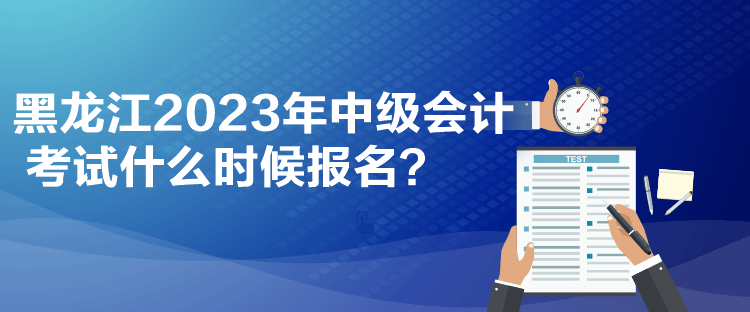 黑龍江2023年中級會計考試什么時候報名？