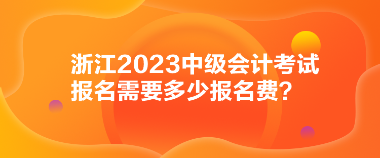 浙江2023中級(jí)會(huì)計(jì)考試報(bào)名需要多少報(bào)名費(fèi)？