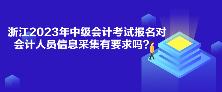 浙江2023年中級(jí)會(huì)計(jì)考試報(bào)名對(duì)會(huì)計(jì)人員信息采集有要求嗎？