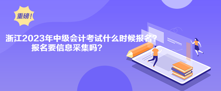 浙江2023年中級(jí)會(huì)計(jì)考試什么時(shí)候報(bào)名？報(bào)名要信息采集嗎？