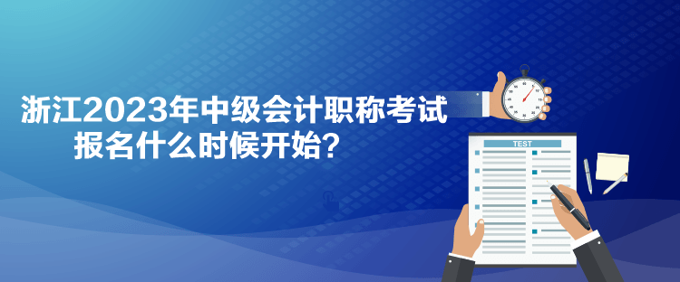 浙江2023年中級會計(jì)職稱考試報(bào)名什么時候開始？