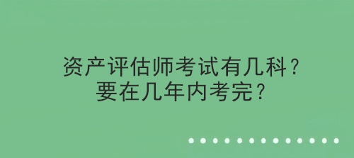 資產(chǎn)評(píng)估師考試有幾科？要在幾年內(nèi)考完？