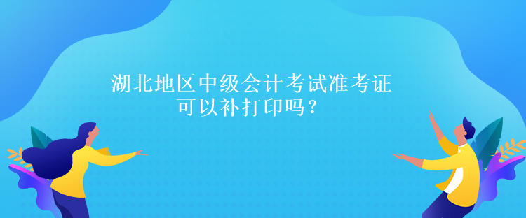 湖北地區(qū)中級會計(jì)考試準(zhǔn)考證可以補(bǔ)打印嗎？