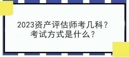 2023資產(chǎn)評(píng)估師考幾科？考試方式是什么？