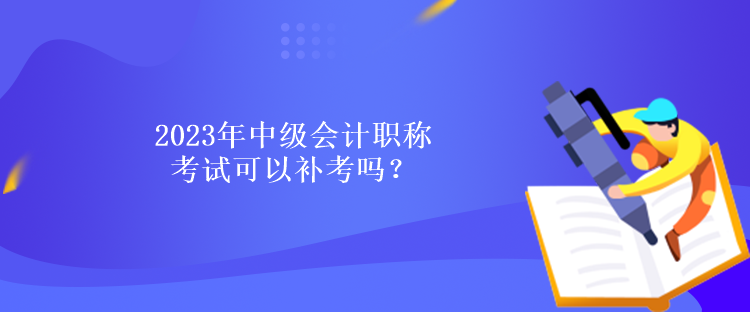 2023年中級會計(jì)職稱考試可以補(bǔ)考嗎？