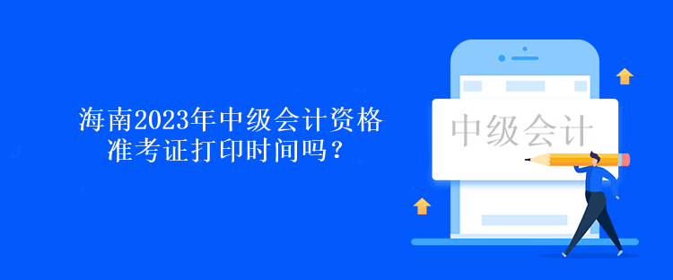 海南2023年中級會計資格準(zhǔn)考證打印時間嗎？