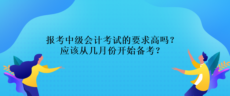 報(bào)考中級(jí)會(huì)計(jì)考試的要求高嗎？應(yīng)該從幾月份開(kāi)始備考？