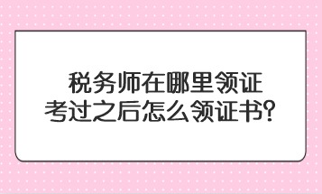 稅務(wù)師在哪里領(lǐng)證？考過之后怎么領(lǐng)證書？