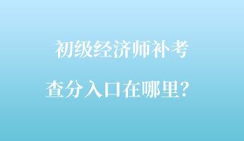 初級經(jīng)濟師補考查分入口在哪里？