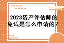 2023資產(chǎn)評(píng)估師的免試是怎么申請(qǐng)的？