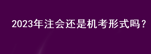 2023年注會(huì)還是機(jī)考形式嗎？