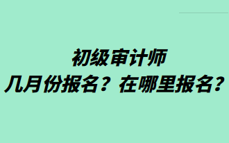 初級(jí)審計(jì)師幾月份報(bào)名？在哪里報(bào)名？