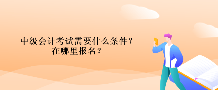 中級(jí)會(huì)計(jì)考試需要什么條件？在哪里報(bào)名？