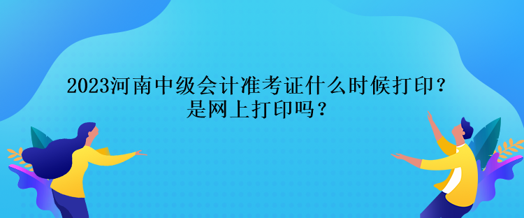 2023河南中級會計準考證什么時候打??？是網(wǎng)上打印嗎？