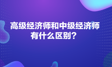 高級(jí)經(jīng)濟(jì)師和中級(jí)經(jīng)濟(jì)師有什么區(qū)別？