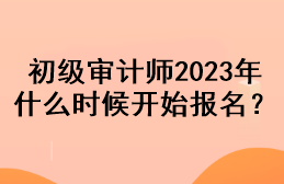 初級審計師2023年什么時候開始報名？