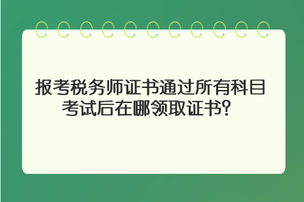 報考稅務師證書通過所有科目考試后在哪領取證書？