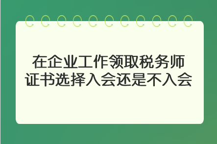 在企業(yè)工作領(lǐng)取稅務(wù)師證書選擇入會還是不入會？