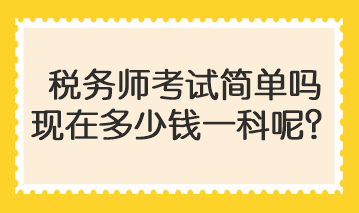 稅務師考試簡單嗎現(xiàn)在多少錢一科呢？