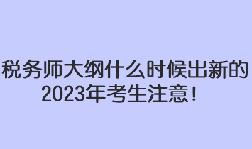 稅務(wù)師大綱什么時候出新的2023年考生注意！