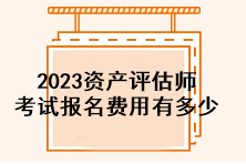 2023資產(chǎn)評(píng)估師考試報(bào)名費(fèi)用有多少？