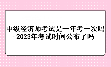 中級(jí)經(jīng)濟(jì)師考試是一年考一次嗎？2023年考試時(shí)間公布了嗎？