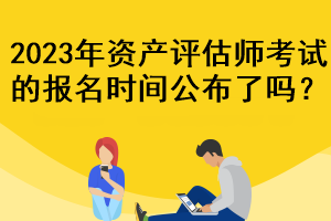 2023年資產(chǎn)評估師考試的報名時間公布了嗎？