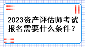 2023資產(chǎn)評(píng)估師考試報(bào)名需要什么條件？