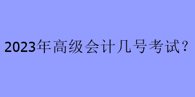 2023年高級會計幾號考試？