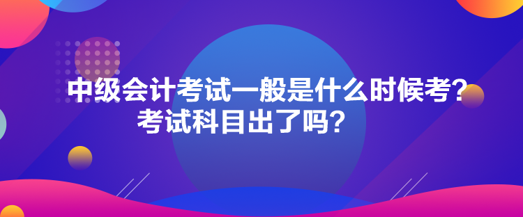 中級會計考試一般是什么時候考？考試科目出了嗎？