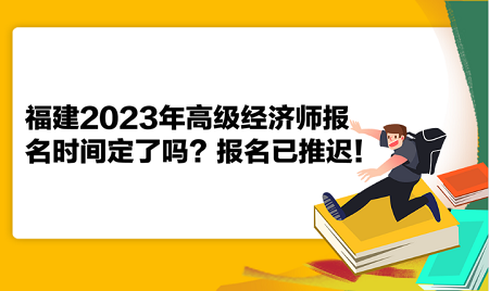 福建2023年高級經(jīng)濟(jì)師報名時間定了嗎？報名已推遲！