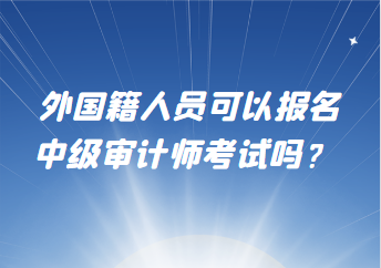 外國(guó)籍人員可以報(bào)名中級(jí)審計(jì)師考試嗎？