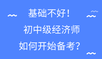 基礎(chǔ)不好！初中級經(jīng)濟師如何開始備考？