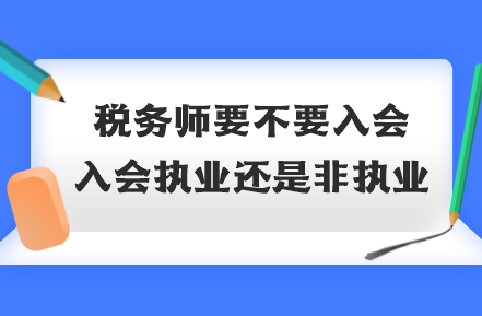 稅務(wù)師要不要入會(huì)？入會(huì)執(zhí)業(yè)還是非執(zhí)業(yè)