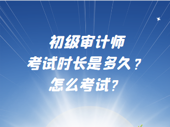 初級審計師考試時長是多久？怎么考試？