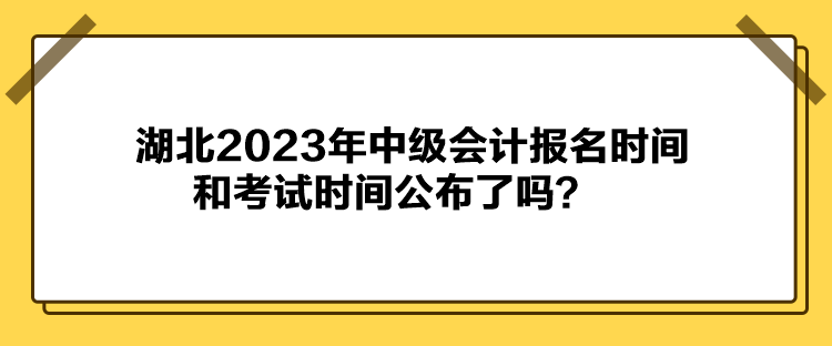 湖北2023年中級會計報名時間和考試時間公布了嗎？