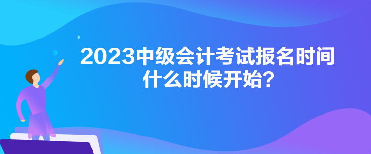 2023中級會計考試報名時間什么時候開始？