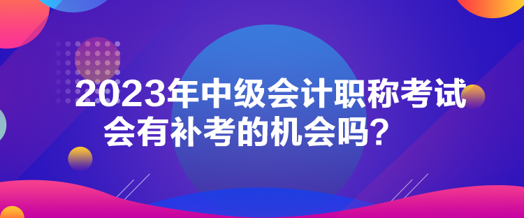 2023年中級會計(jì)職稱考試會有補(bǔ)考的機(jī)會嗎？