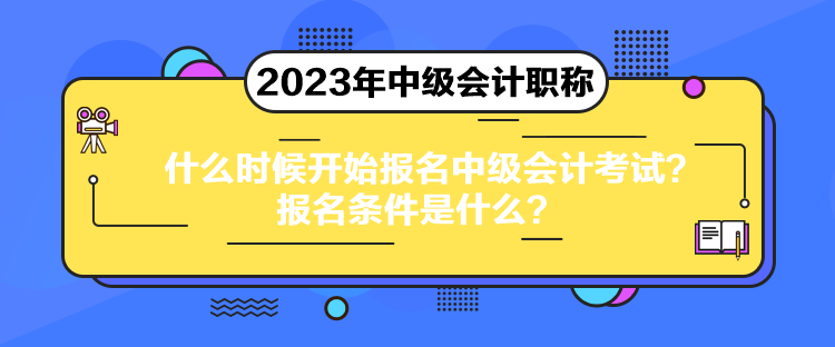 什么時候開始報名中級會計考試？報名條件是什么？