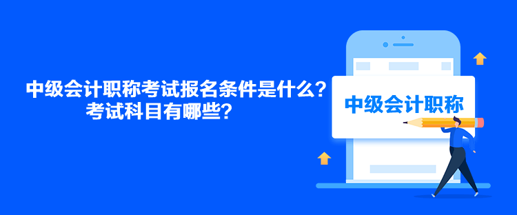 中級(jí)會(huì)計(jì)職稱考試報(bào)名條件是什么？考試科目有哪些？