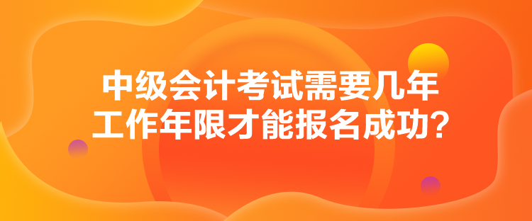 中級(jí)會(huì)計(jì)考試需要幾年工作年限才能報(bào)名成功？