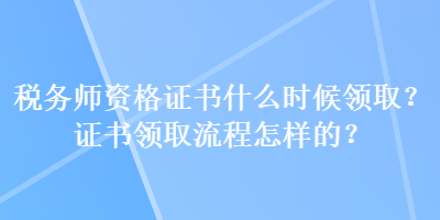 稅務(wù)師資格證書什么時候領(lǐng)取？證書領(lǐng)取流程怎樣的？